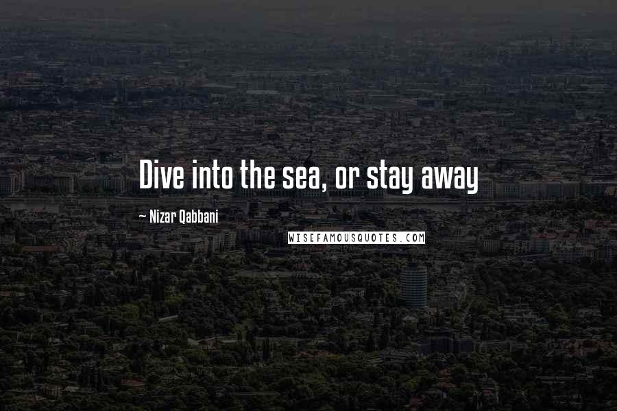 Nizar Qabbani Quotes: Dive into the sea, or stay away