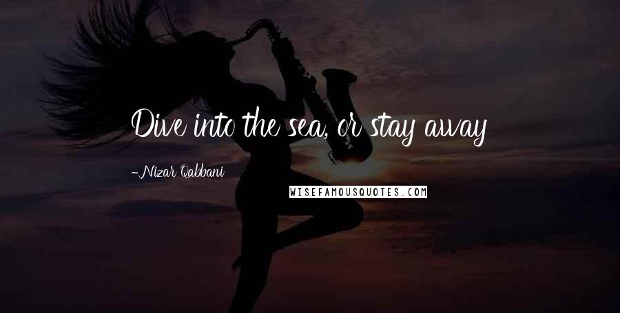Nizar Qabbani Quotes: Dive into the sea, or stay away
