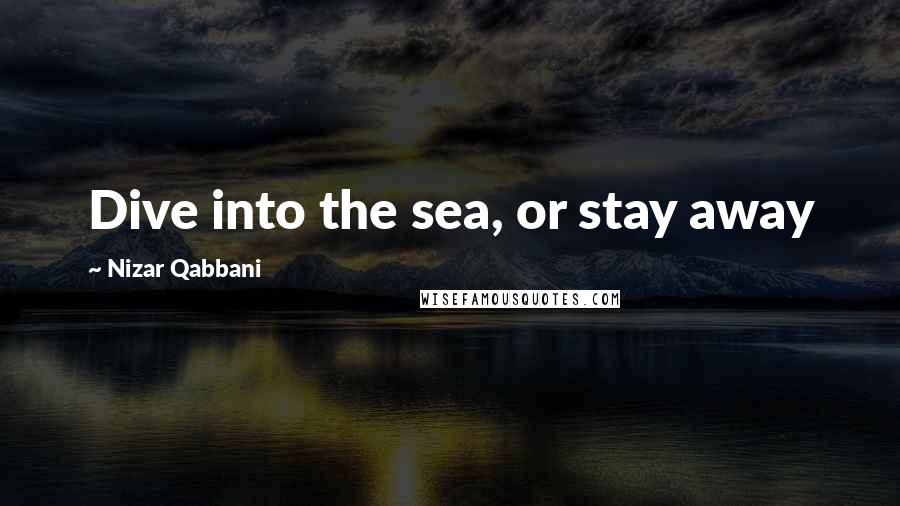 Nizar Qabbani Quotes: Dive into the sea, or stay away