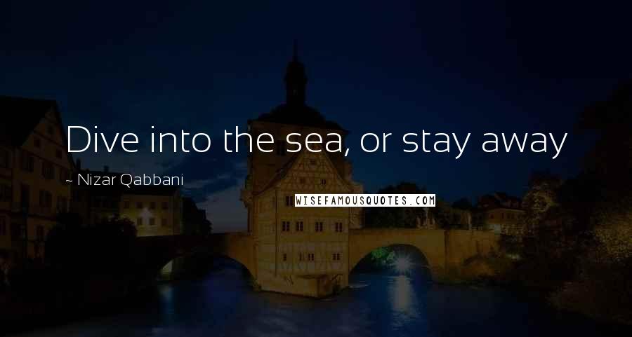 Nizar Qabbani Quotes: Dive into the sea, or stay away