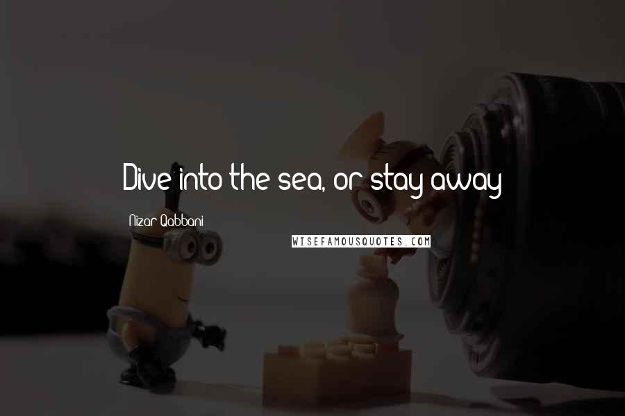 Nizar Qabbani Quotes: Dive into the sea, or stay away