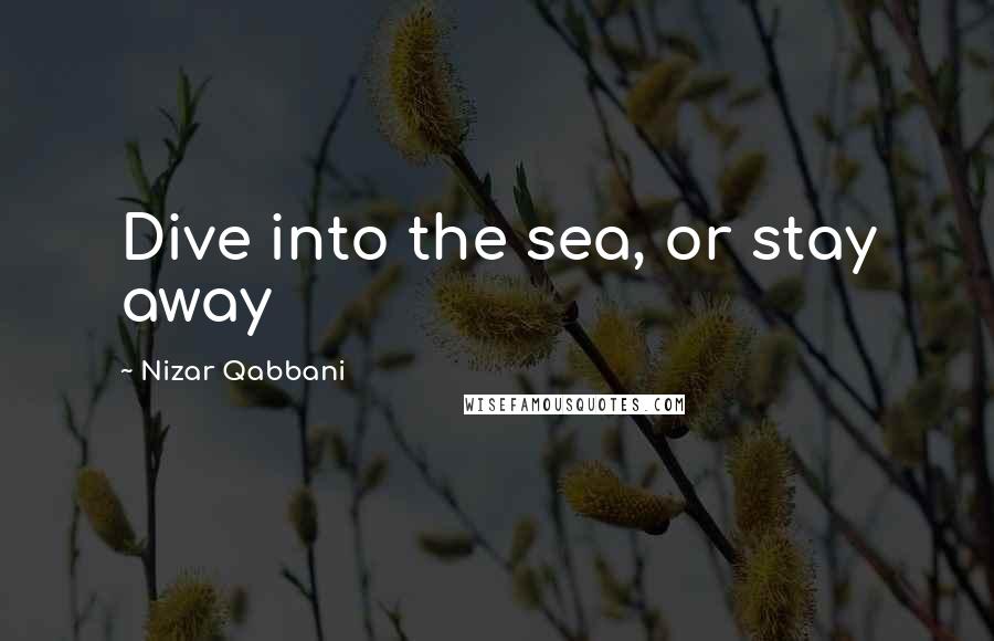 Nizar Qabbani Quotes: Dive into the sea, or stay away