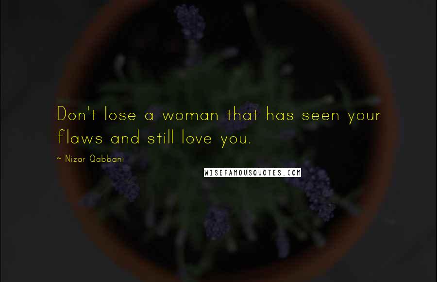 Nizar Qabbani Quotes: Don't lose a woman that has seen your flaws and still love you.