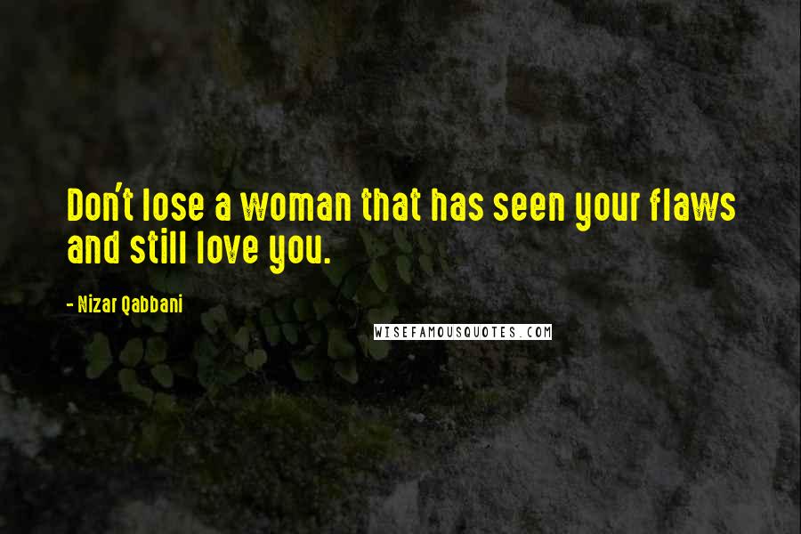 Nizar Qabbani Quotes: Don't lose a woman that has seen your flaws and still love you.