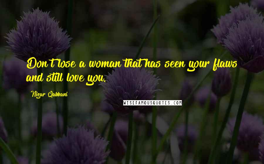 Nizar Qabbani Quotes: Don't lose a woman that has seen your flaws and still love you.