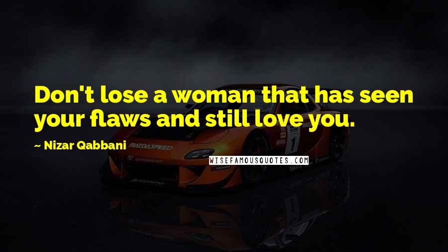 Nizar Qabbani Quotes: Don't lose a woman that has seen your flaws and still love you.