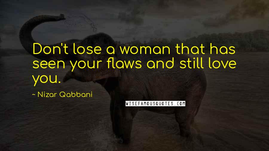 Nizar Qabbani Quotes: Don't lose a woman that has seen your flaws and still love you.