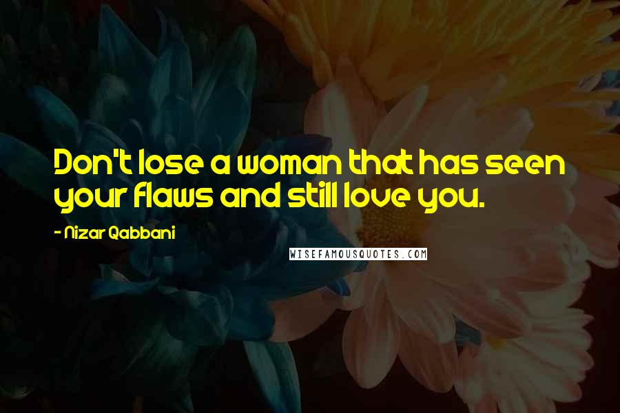 Nizar Qabbani Quotes: Don't lose a woman that has seen your flaws and still love you.