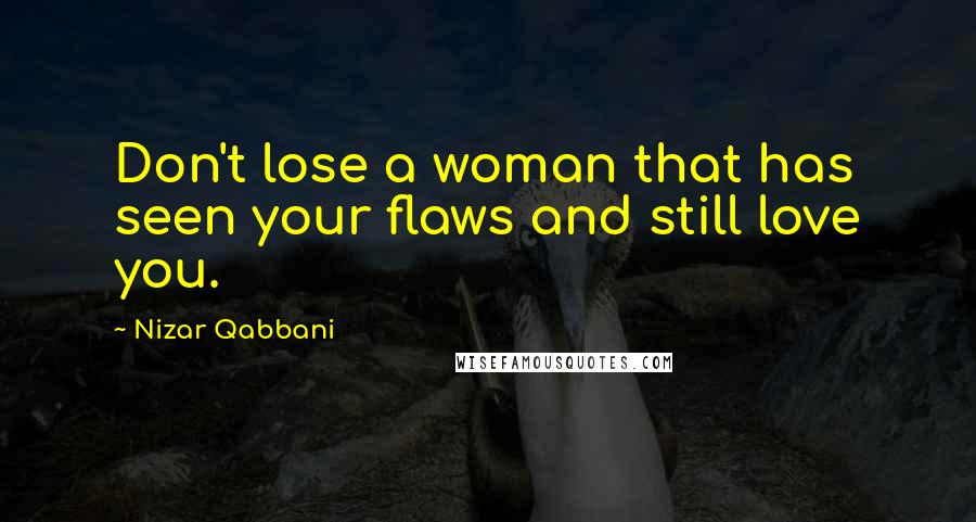 Nizar Qabbani Quotes: Don't lose a woman that has seen your flaws and still love you.