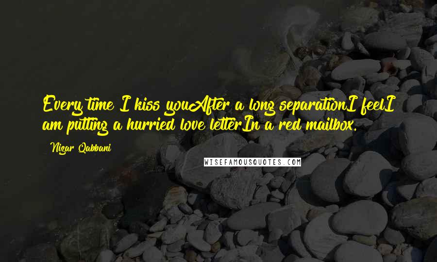 Nizar Qabbani Quotes: Every time I kiss youAfter a long separationI feelI am putting a hurried love letterIn a red mailbox.