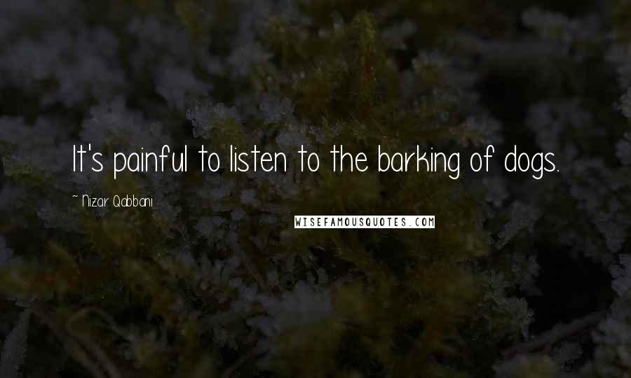 Nizar Qabbani Quotes: It's painful to listen to the barking of dogs.