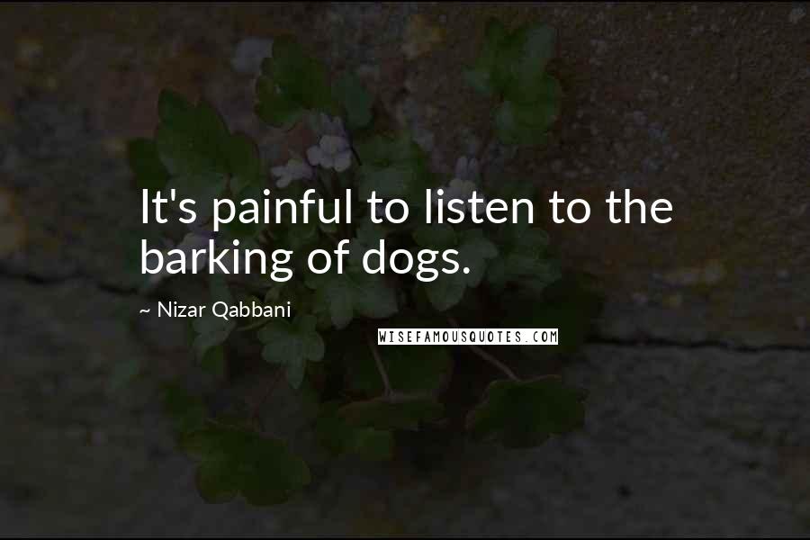 Nizar Qabbani Quotes: It's painful to listen to the barking of dogs.
