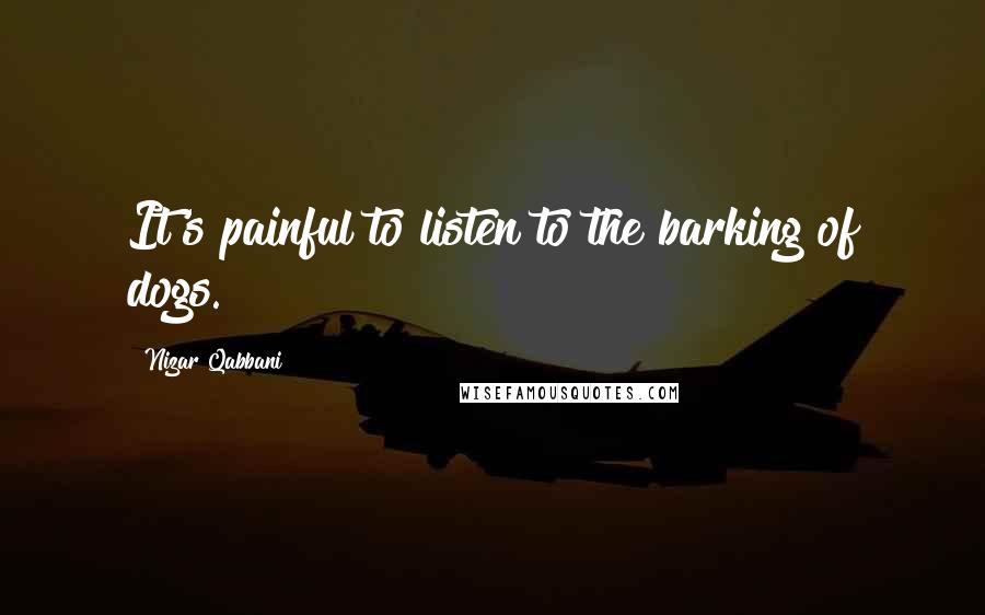 Nizar Qabbani Quotes: It's painful to listen to the barking of dogs.