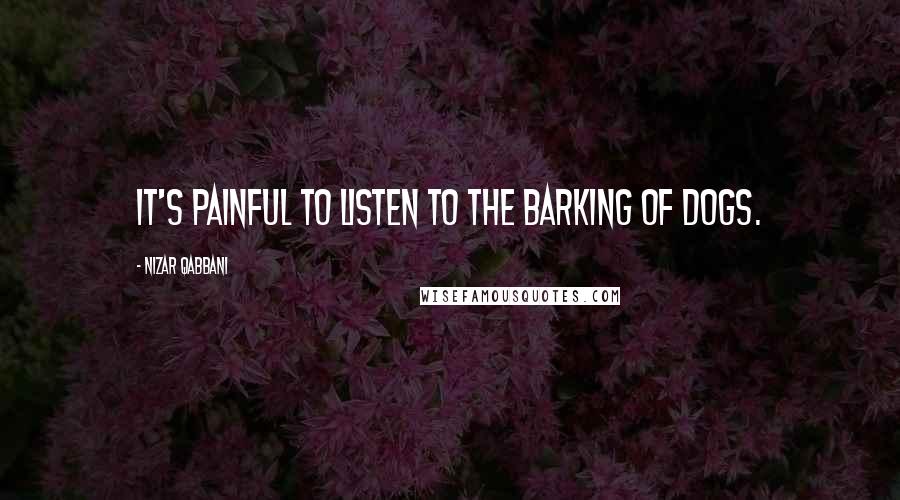 Nizar Qabbani Quotes: It's painful to listen to the barking of dogs.