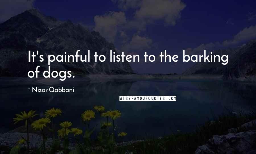 Nizar Qabbani Quotes: It's painful to listen to the barking of dogs.