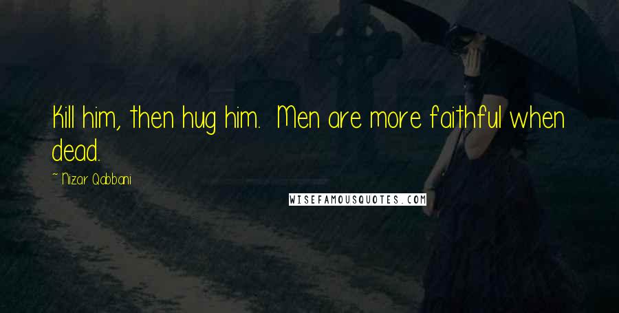 Nizar Qabbani Quotes: Kill him, then hug him.  Men are more faithful when dead.