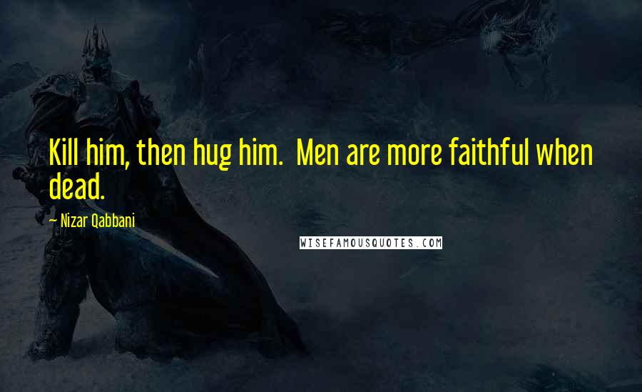 Nizar Qabbani Quotes: Kill him, then hug him.  Men are more faithful when dead.