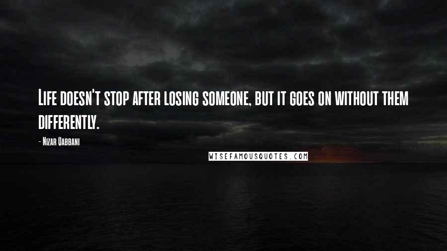 Nizar Qabbani Quotes: Life doesn't stop after losing someone, but it goes on without them differently.