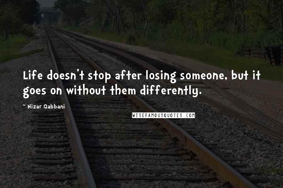 Nizar Qabbani Quotes: Life doesn't stop after losing someone, but it goes on without them differently.