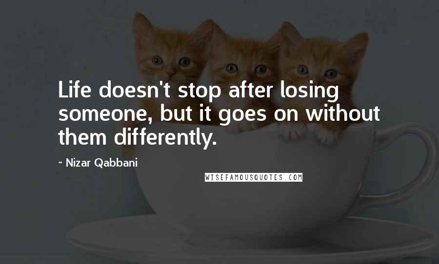 Nizar Qabbani Quotes: Life doesn't stop after losing someone, but it goes on without them differently.