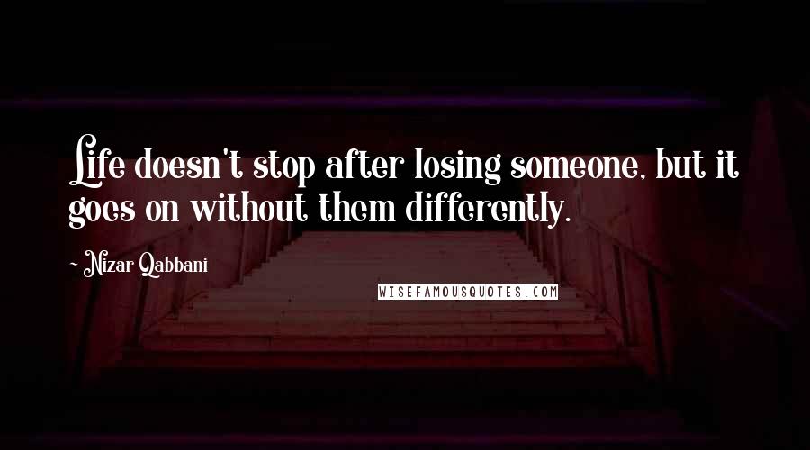 Nizar Qabbani Quotes: Life doesn't stop after losing someone, but it goes on without them differently.