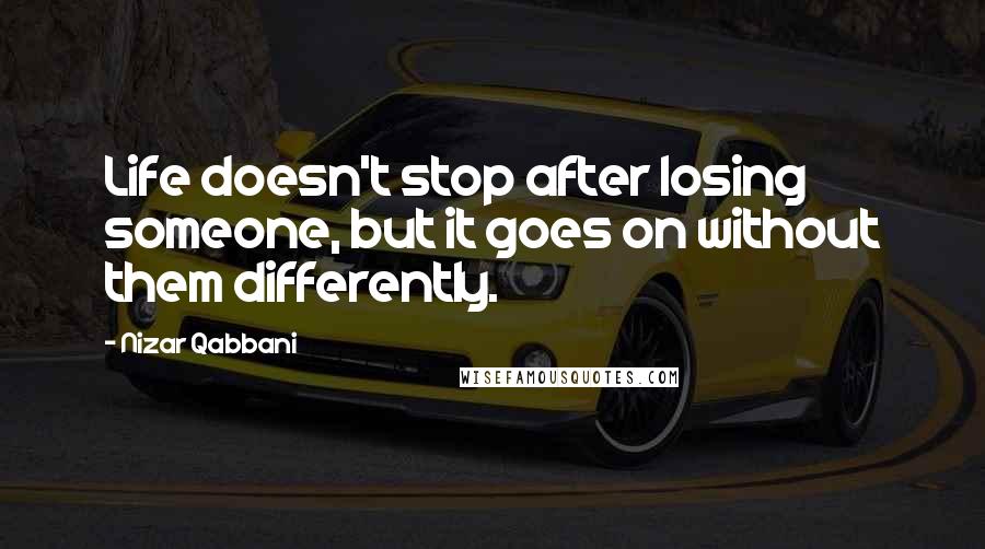 Nizar Qabbani Quotes: Life doesn't stop after losing someone, but it goes on without them differently.