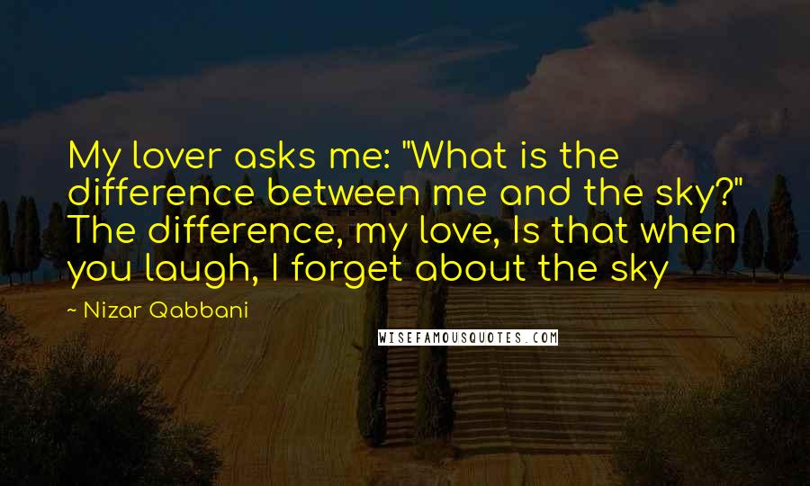 Nizar Qabbani Quotes: My lover asks me: "What is the difference between me and the sky?" The difference, my love, Is that when you laugh, I forget about the sky