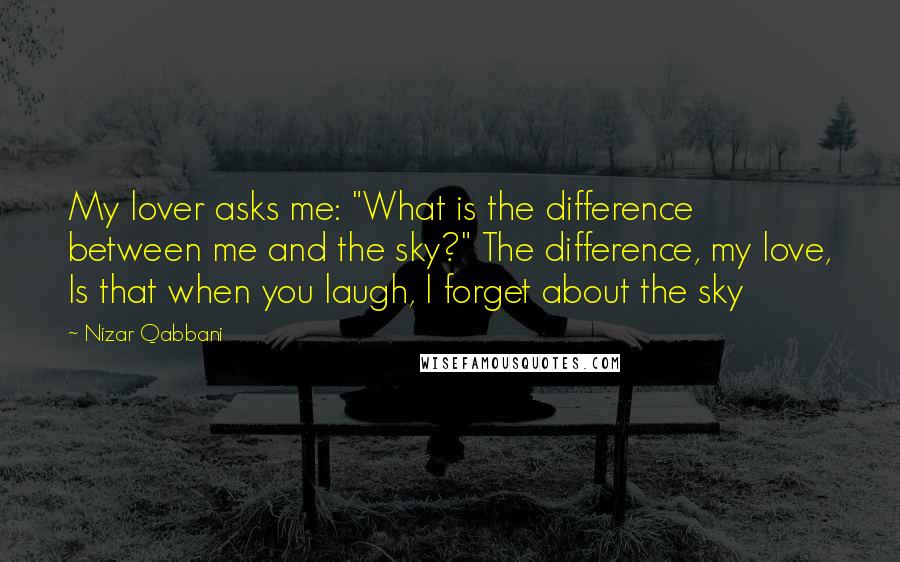 Nizar Qabbani Quotes: My lover asks me: "What is the difference between me and the sky?" The difference, my love, Is that when you laugh, I forget about the sky