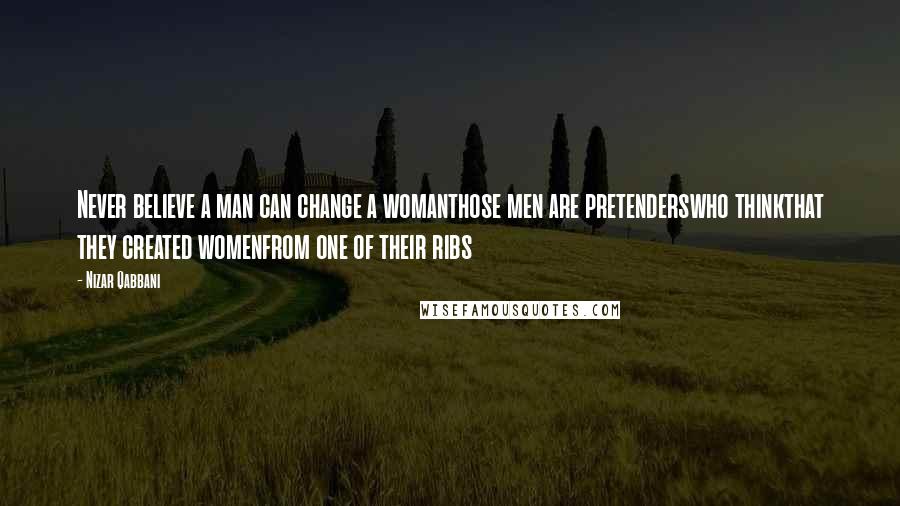 Nizar Qabbani Quotes: Never believe a man can change a womanthose men are pretenderswho thinkthat they created womenfrom one of their ribs