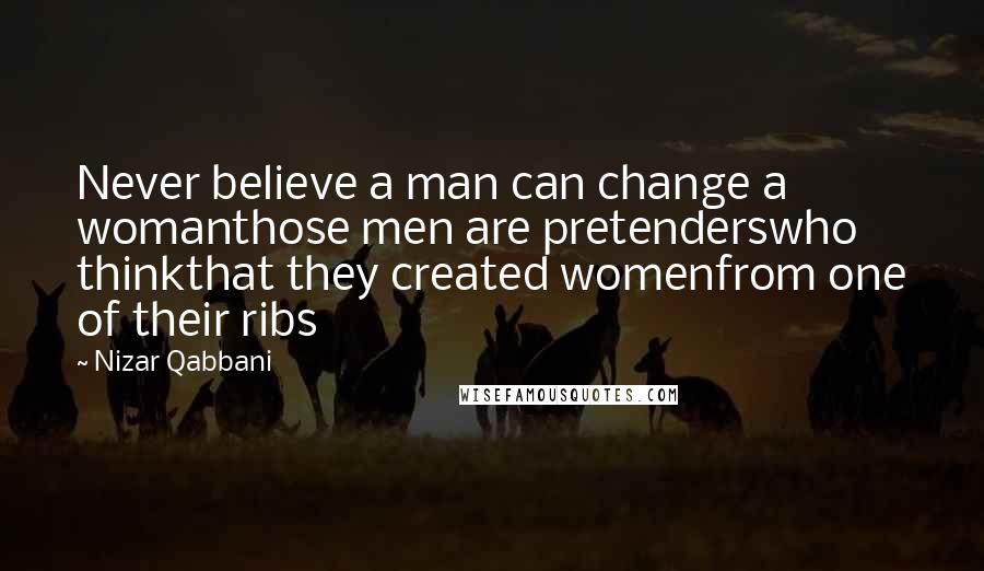 Nizar Qabbani Quotes: Never believe a man can change a womanthose men are pretenderswho thinkthat they created womenfrom one of their ribs
