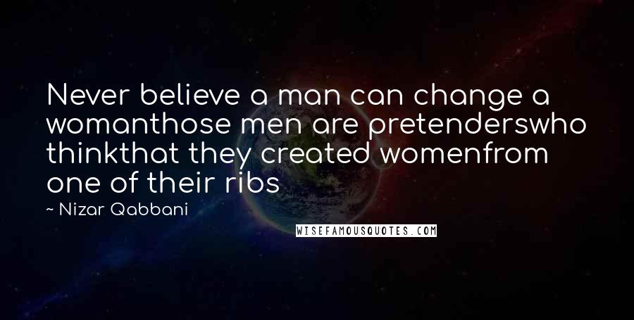 Nizar Qabbani Quotes: Never believe a man can change a womanthose men are pretenderswho thinkthat they created womenfrom one of their ribs