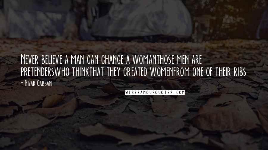 Nizar Qabbani Quotes: Never believe a man can change a womanthose men are pretenderswho thinkthat they created womenfrom one of their ribs