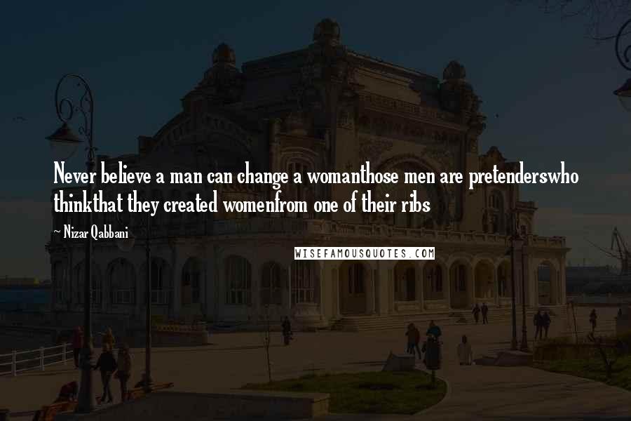 Nizar Qabbani Quotes: Never believe a man can change a womanthose men are pretenderswho thinkthat they created womenfrom one of their ribs
