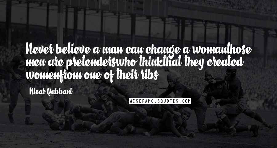Nizar Qabbani Quotes: Never believe a man can change a womanthose men are pretenderswho thinkthat they created womenfrom one of their ribs