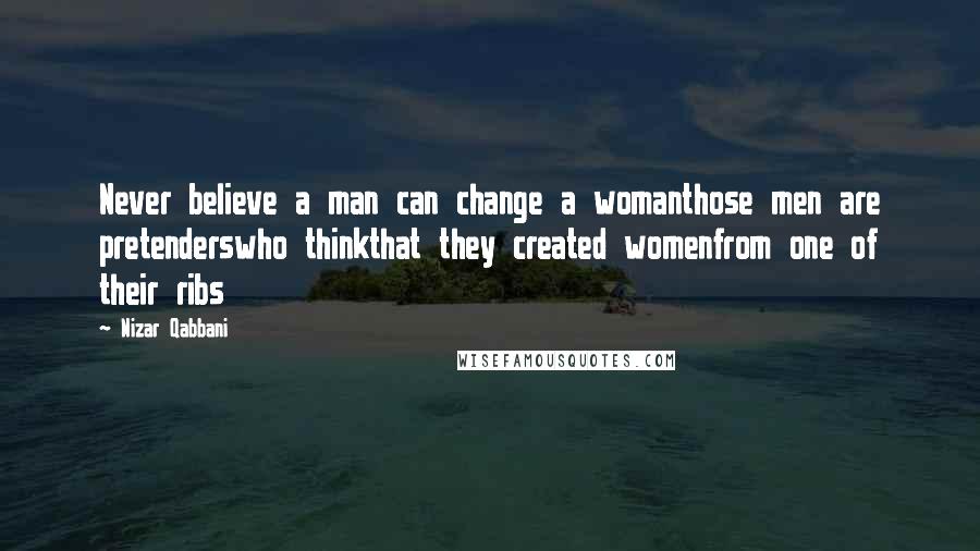 Nizar Qabbani Quotes: Never believe a man can change a womanthose men are pretenderswho thinkthat they created womenfrom one of their ribs
