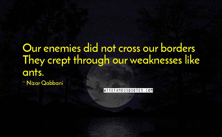 Nizar Qabbani Quotes: Our enemies did not cross our borders They crept through our weaknesses like ants.