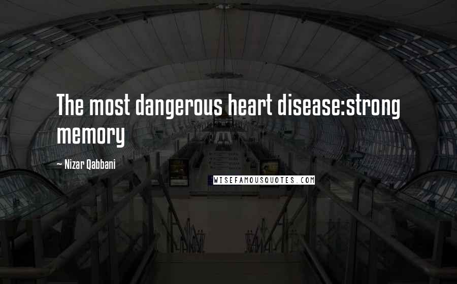 Nizar Qabbani Quotes: The most dangerous heart disease:strong memory