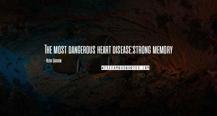 Nizar Qabbani Quotes: The most dangerous heart disease:strong memory