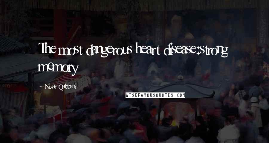 Nizar Qabbani Quotes: The most dangerous heart disease:strong memory