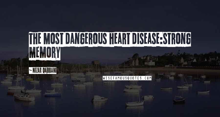 Nizar Qabbani Quotes: The most dangerous heart disease:strong memory