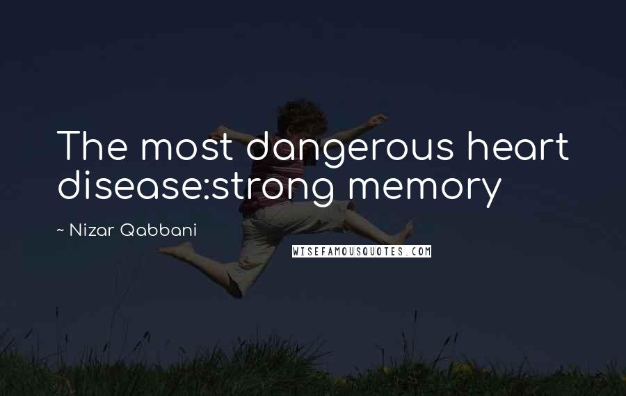 Nizar Qabbani Quotes: The most dangerous heart disease:strong memory