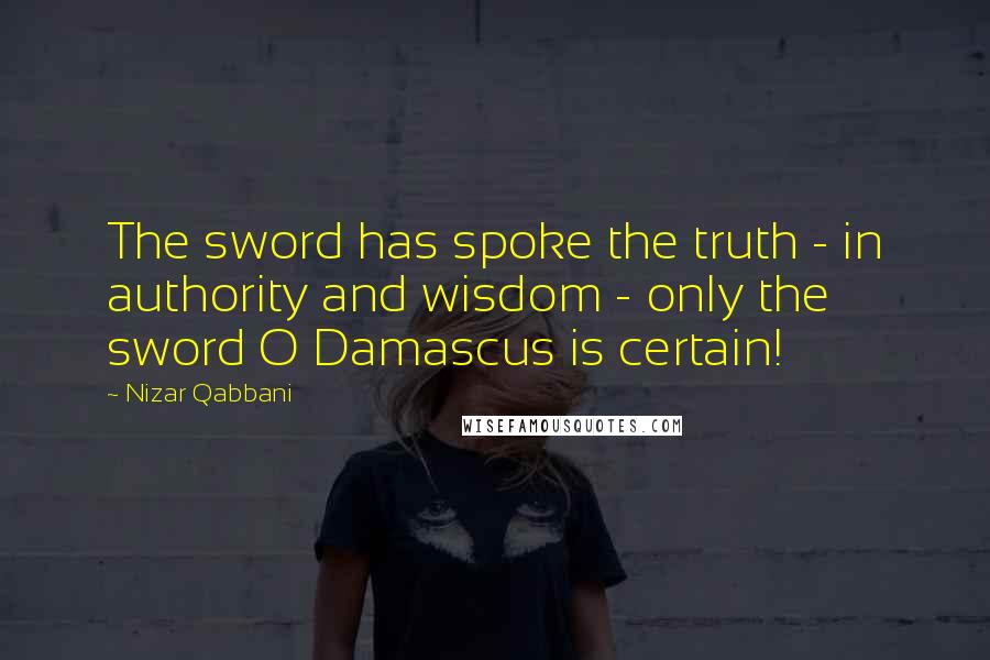 Nizar Qabbani Quotes: The sword has spoke the truth - in authority and wisdom - only the sword O Damascus is certain!