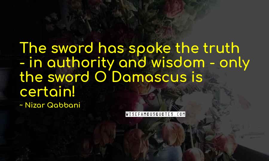 Nizar Qabbani Quotes: The sword has spoke the truth - in authority and wisdom - only the sword O Damascus is certain!