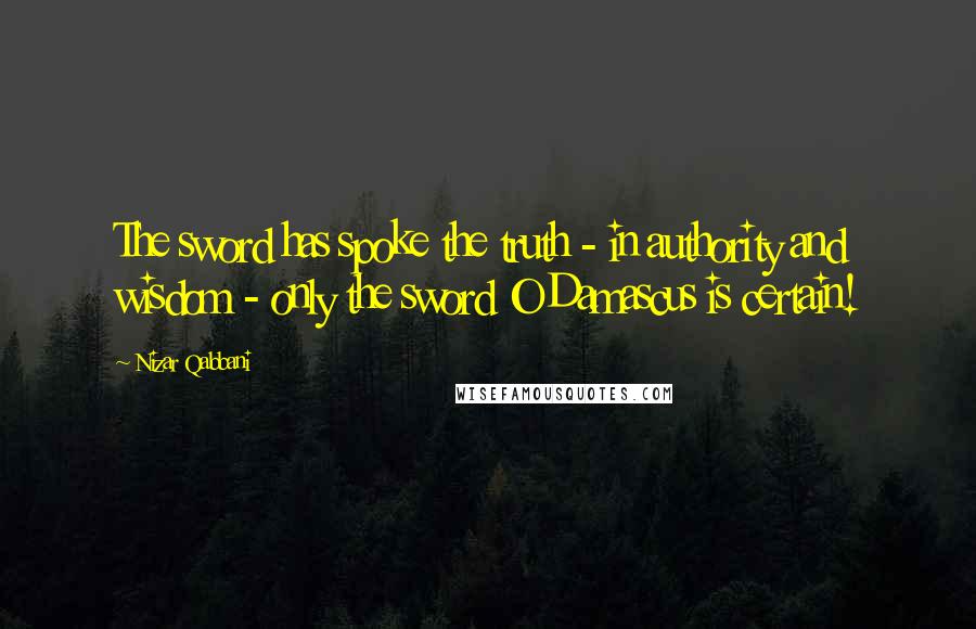 Nizar Qabbani Quotes: The sword has spoke the truth - in authority and wisdom - only the sword O Damascus is certain!