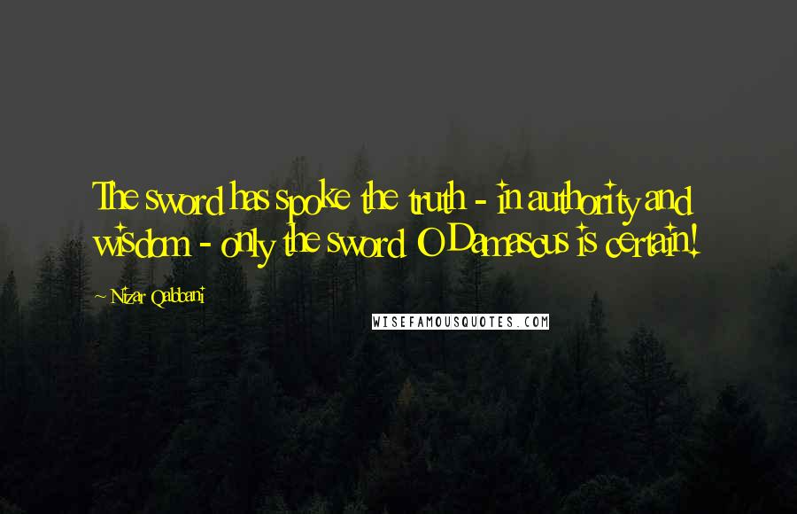 Nizar Qabbani Quotes: The sword has spoke the truth - in authority and wisdom - only the sword O Damascus is certain!