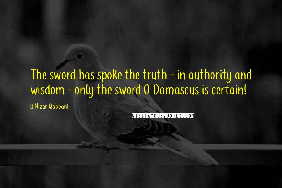 Nizar Qabbani Quotes: The sword has spoke the truth - in authority and wisdom - only the sword O Damascus is certain!