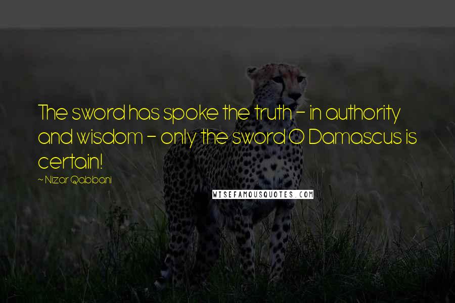 Nizar Qabbani Quotes: The sword has spoke the truth - in authority and wisdom - only the sword O Damascus is certain!