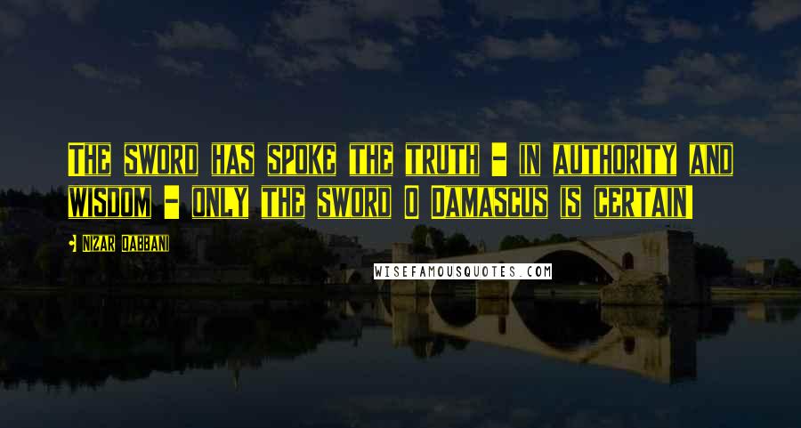 Nizar Qabbani Quotes: The sword has spoke the truth - in authority and wisdom - only the sword O Damascus is certain!