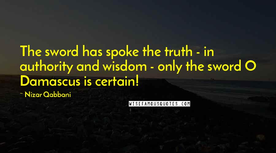 Nizar Qabbani Quotes: The sword has spoke the truth - in authority and wisdom - only the sword O Damascus is certain!