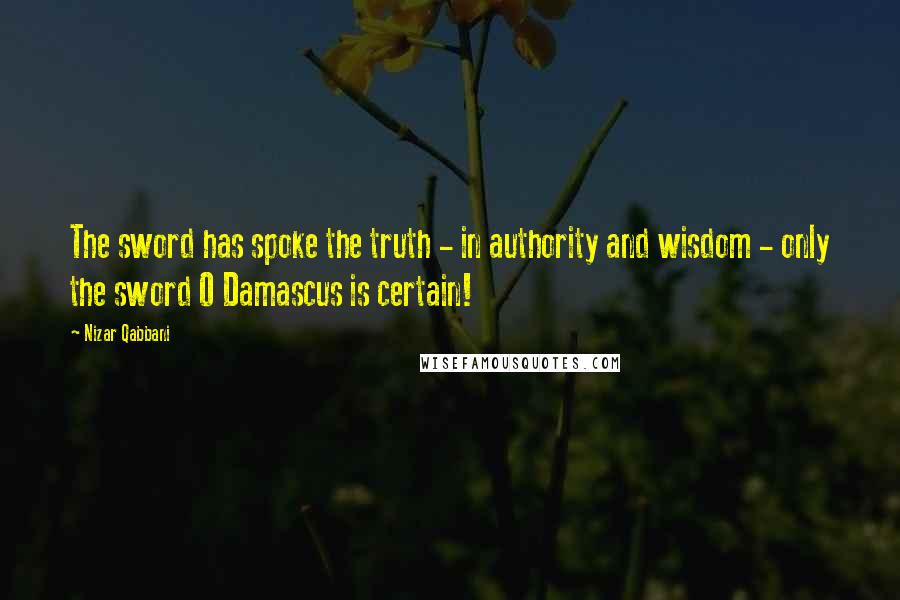 Nizar Qabbani Quotes: The sword has spoke the truth - in authority and wisdom - only the sword O Damascus is certain!